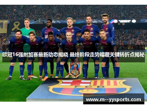 欧冠16强附加赛最新动态揭晓 最终阶段走势暗藏关键转折点揭秘