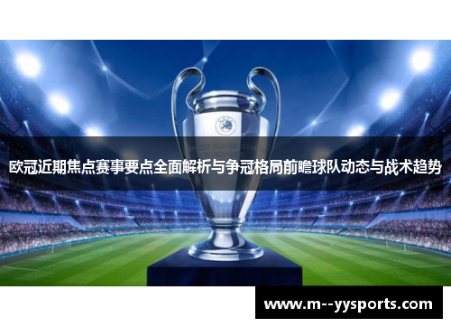 欧冠近期焦点赛事要点全面解析与争冠格局前瞻球队动态与战术趋势 欧冠近期焦点赛事要点全面解析与争冠格局前瞻球队动态与战术趋势