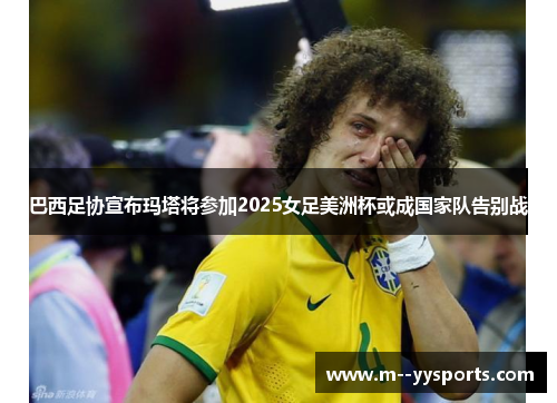 巴西足协宣布玛塔将参加2025女足美洲杯或成国家队告别战